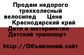 Продам недорого трехколесный велосипед.  › Цена ­ 4 500 - Краснодарский край Дети и материнство » Детский транспорт   